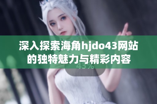 深入探索海角hjdo43网站的独特魅力与精彩内容
