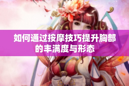 如何通过按摩技巧提升胸部的丰满度与形态