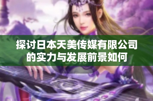 探讨日本天美传媒有限公司的实力与发展前景如何