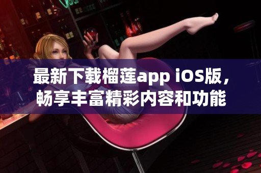 最新下载榴莲app iOS版，畅享丰富精彩内容和功能