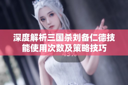 深度解析三国杀刘备仁德技能使用次数及策略技巧
