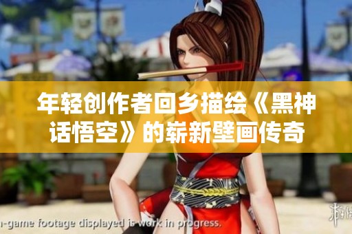 年轻创作者回乡描绘《黑神话悟空》的崭新壁画传奇