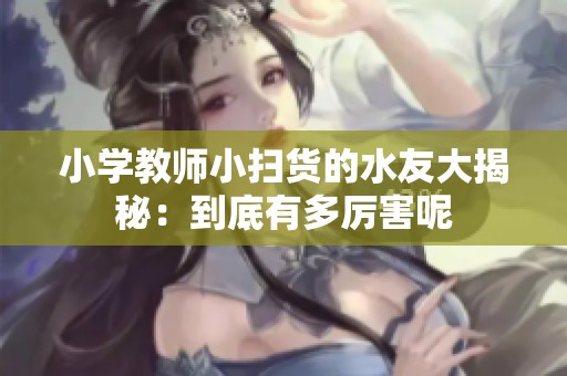 小学教师小扫货的水友大揭秘：到底有多厉害呢