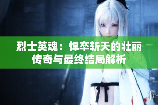 烈士英魂：悍卒斩天的壮丽传奇与最终结局解析