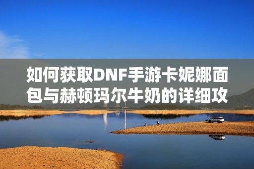 如何获取DNF手游卡妮娜面包与赫顿玛尔牛奶的详细攻略
