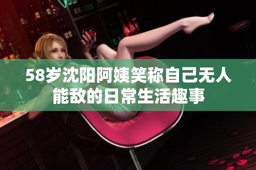 58岁沈阳阿姨笑称自己无人能敌的日常生活趣事