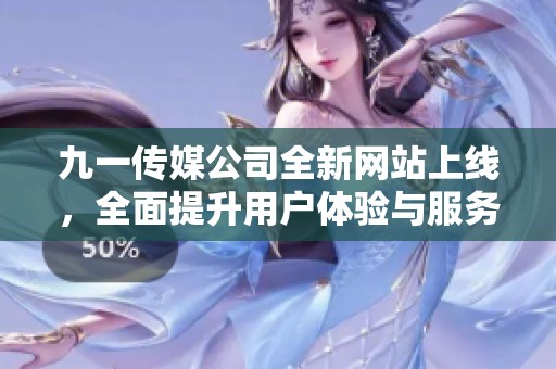 九一传媒公司全新网站上线，全面提升用户体验与服务质量