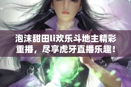 泡沫甜田li欢乐斗地主精彩重播，尽享虎牙直播乐趣！
