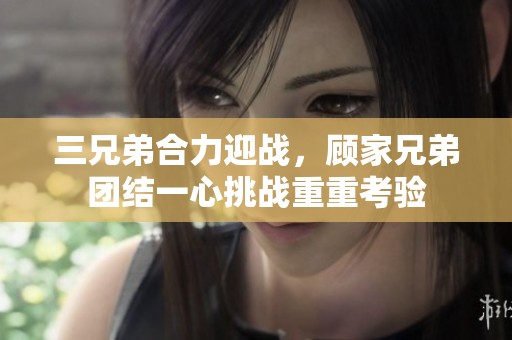 三兄弟合力迎战，顾家兄弟团结一心挑战重重考验