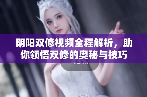 阴阳双修视频全程解析，助你领悟双修的奥秘与技巧