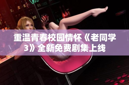 重温青春校园情怀《老同学3》全新免费剧集上线
