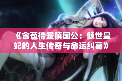 《含苞待宠镇国公：倾世皇妃的人生传奇与命运纠葛》