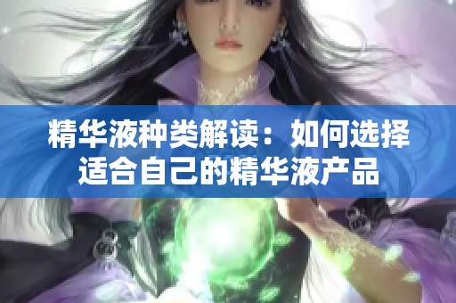精华液种类解读：如何选择适合自己的精华液产品