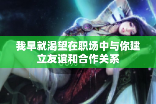 我早就渴望在职场中与你建立友谊和合作关系