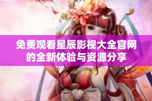 免费观看星辰影视大全官网的全新体验与资源分享