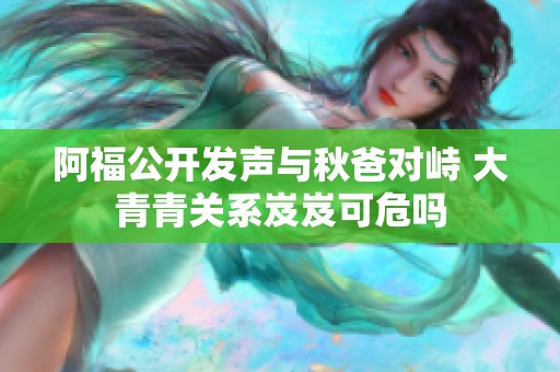 阿福公开发声与秋爸对峙 大青青关系岌岌可危吗