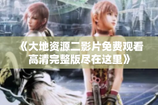 《大地资源二影片免费观看高清完整版尽在这里》