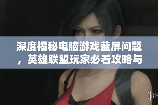 深度揭秘电脑游戏蓝屏问题，英雄联盟玩家必看攻略与解答