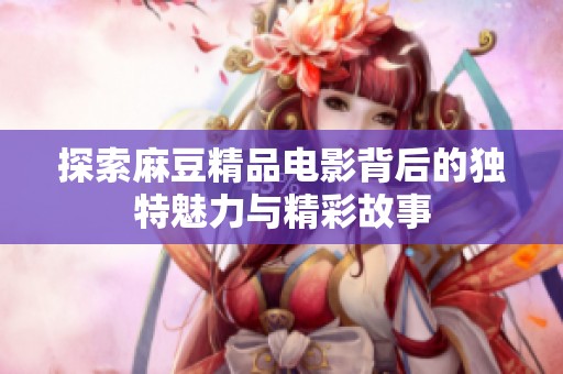 探索麻豆精品电影背后的独特魅力与精彩故事