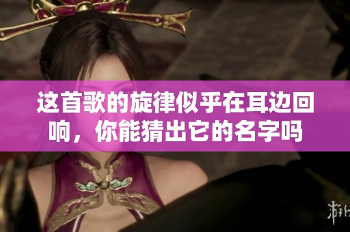 这首歌的旋律似乎在耳边回响，你能猜出它的名字吗