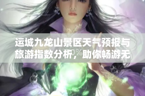 运城九龙山景区天气预报与旅游指数分析，助你畅游无忧