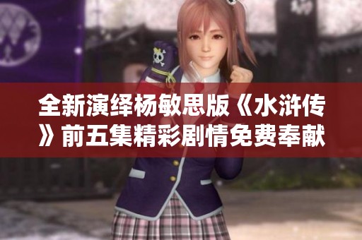 全新演绎杨敏思版《水浒传》前五集精彩剧情免费奉献