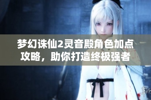 梦幻诛仙2灵音殿角色加点攻略，助你打造终极强者