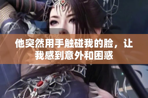 他突然用手触碰我的脸，让我感到意外和困惑