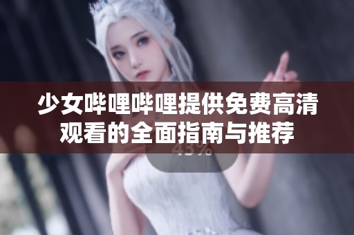 少女哔哩哔哩提供免费高清观看的全面指南与推荐