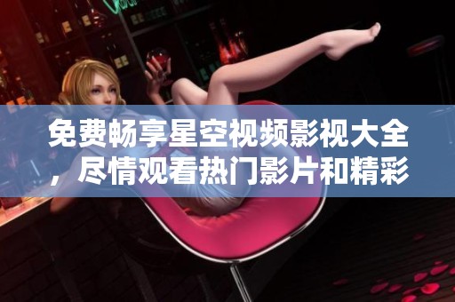 免费畅享星空视频影视大全，尽情观看热门影片和精彩节目