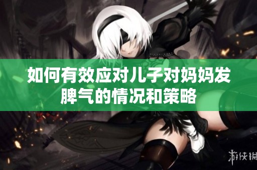 如何有效应对儿子对妈妈发脾气的情况和策略