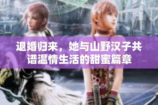 退婚归来，她与山野汉子共谱温情生活的甜蜜篇章