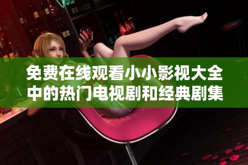 免费在线观看小小影视大全中的热门电视剧和经典剧集