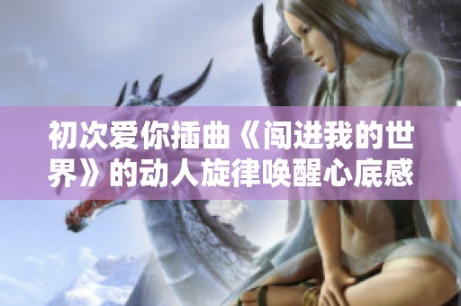 初次爱你插曲《闯进我的世界》的动人旋律唤醒心底感动