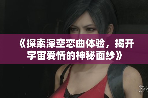 《探索深空恋曲体验，揭开宇宙爱情的神秘面纱》
