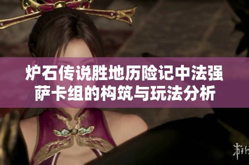 炉石传说胜地历险记中法强萨卡组的构筑与玩法分析