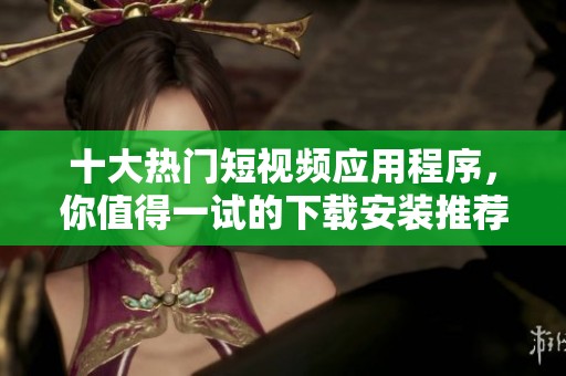 十大热门短视频应用程序，你值得一试的下载安装推荐