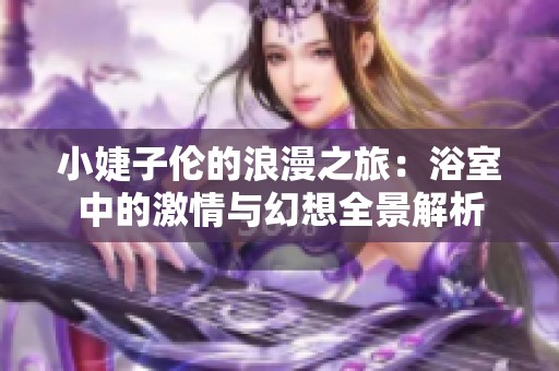 小婕子伦的浪漫之旅：浴室中的激情与幻想全景解析