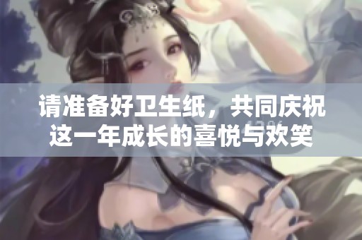 请准备好卫生纸，共同庆祝这一年成长的喜悦与欢笑