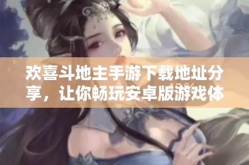 欢喜斗地主手游下载地址分享，让你畅玩安卓版游戏体验