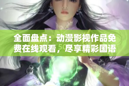 全面盘点：动漫影视作品免费在线观看，尽享精彩国语配音