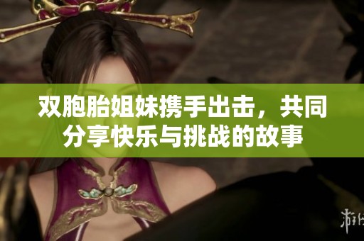 双胞胎姐妹携手出击，共同分享快乐与挑战的故事