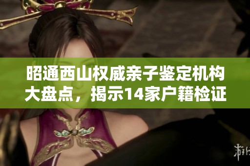 昭通西山权威亲子鉴定机构大盘点，揭示14家户籍检证权威单位