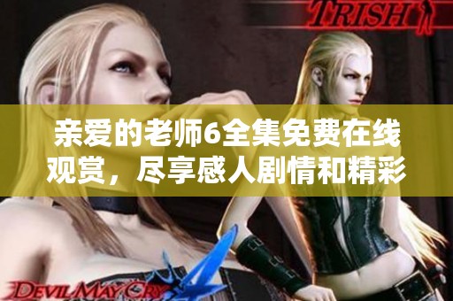 亲爱的老师6全集免费在线观赏，尽享感人剧情和精彩瞬间