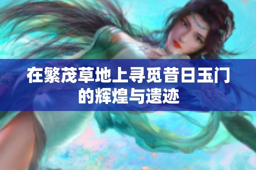 在繁茂草地上寻觅昔日玉门的辉煌与遗迹