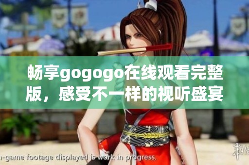 畅享gogogo在线观看完整版，感受不一样的视听盛宴