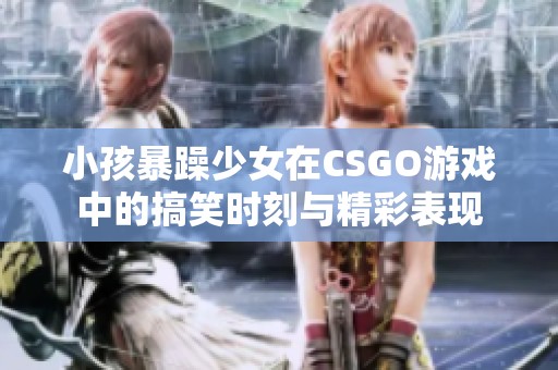 小孩暴躁少女在CSGO游戏中的搞笑时刻与精彩表现