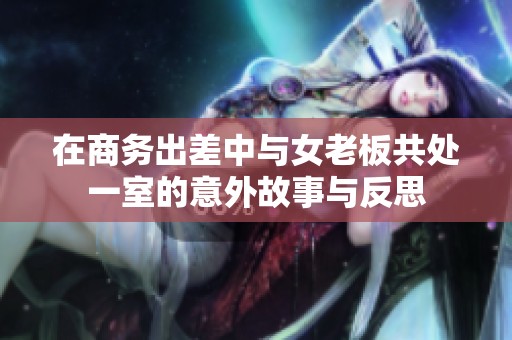 在商务出差中与女老板共处一室的意外故事与反思