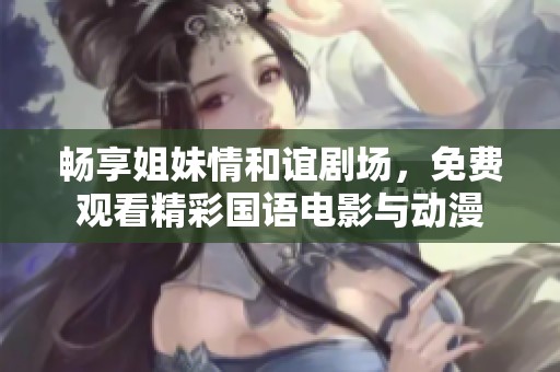 畅享姐妹情和谊剧场，免费观看精彩国语电影与动漫