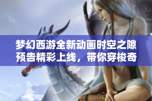 梦幻西游全新动画时空之隙预告精彩上线，带你穿梭奇幻世界